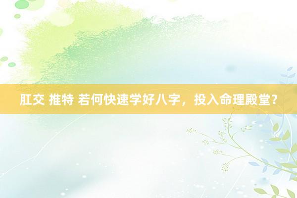 肛交 推特 若何快速学好八字，投入命理殿堂？