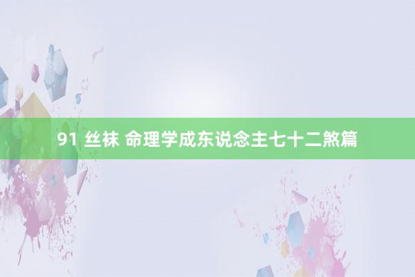91 丝袜 命理学成东说念主七十二煞篇