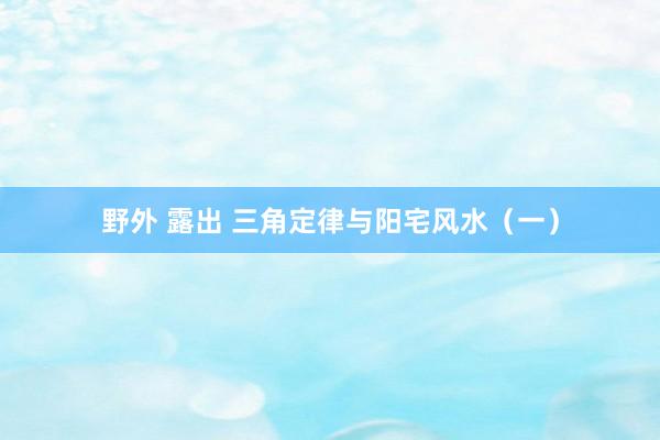 野外 露出 三角定律与阳宅风水（一）