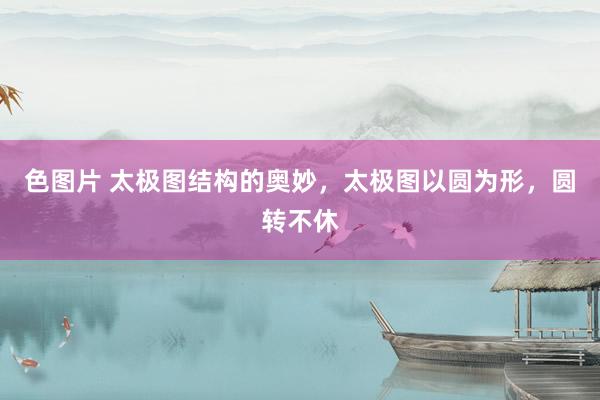 色图片 太极图结构的奥妙，太极图以圆为形，圆转不休