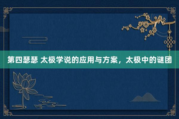 第四瑟瑟 太极学说的应用与方案，太极中的谜团