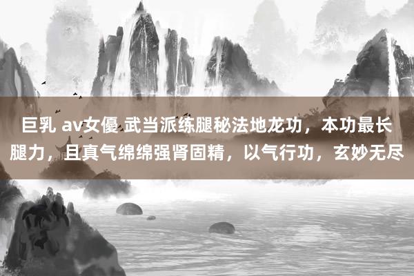 巨乳 av女優 武当派练腿秘法地龙功，本功最长腿力，且真气绵绵强肾固精，以气行功，玄妙无尽