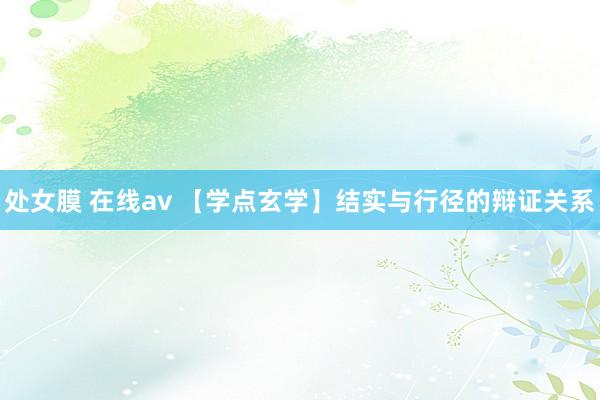 处女膜 在线av 【学点玄学】结实与行径的辩证关系
