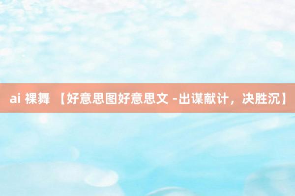 ai 裸舞 【好意思图好意思文 -出谋献计，决胜沉】
