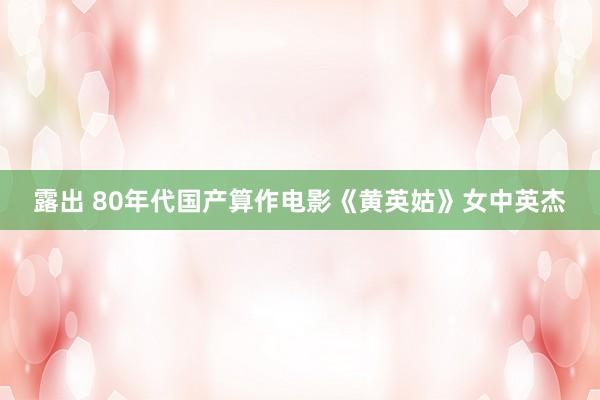 露出 80年代国产算作电影《黄英姑》女中英杰