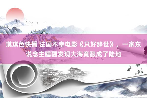 琪琪色快播 法国不幸电影《只好辞世》，一家东说念主睡醒发现大海竟酿成了陆地